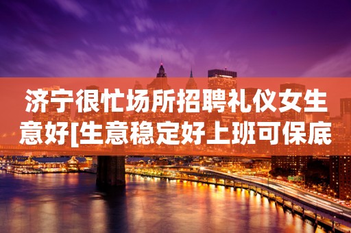 济宁很忙场所招聘礼仪女生意好[生意稳定好上班可保底]天天