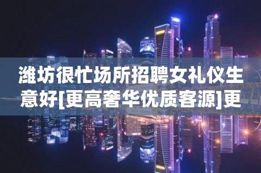 潍坊很忙场所招聘女礼仪生意好[更高奢华优质客源]更高