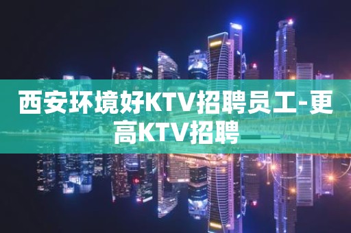 西安环境好KTV招聘员工-更高KTV招聘