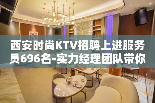 西安时尚KTV招聘上进服务员696名-实力经理团队带你上岸