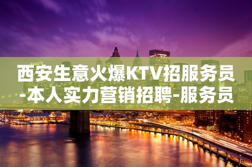 西安生意火爆KTV招服务员-本人实力营销招聘-服务员