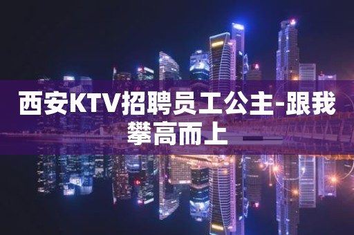西安KTV招聘员工公主-跟我攀高而上