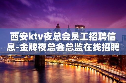 西安ktv夜总会员工招聘信息-金牌夜总会总监在线招聘员工