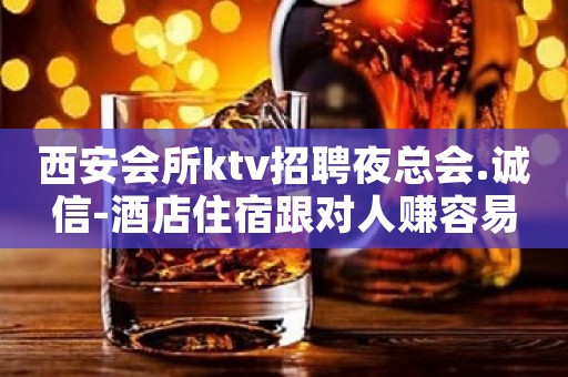 西安会所ktv招聘夜总会.诚信-酒店住宿跟对人赚容易