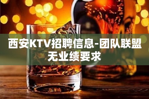 西安KTV招聘信息-团队联盟无业绩要求
