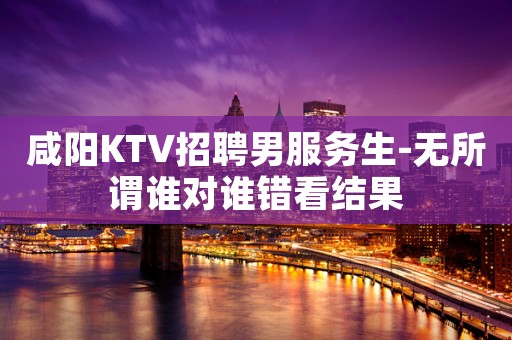 咸阳KTV招聘男服务生-无所谓谁对谁错看结果