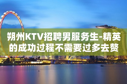 朔州KTV招聘男服务生-精英的成功过程不需要过多去赘述