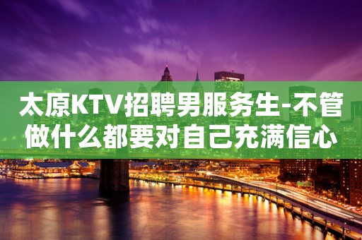 太原KTV招聘男服务生-不管做什么都要对自己充满信心