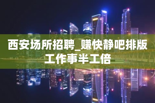 西安场所招聘_赚快静吧排版工作事半工倍