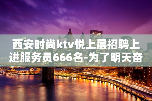 西安时尚ktv悦上层招聘上进服务员666名-为了明天奋斗不止