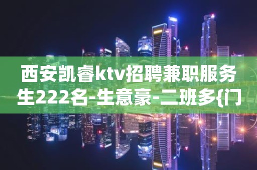 西安凯睿ktv招聘兼职服务生222名-生意豪-二班多{门店直招}