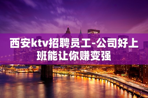 西安ktv招聘员工-公司好上班能让你赚变强