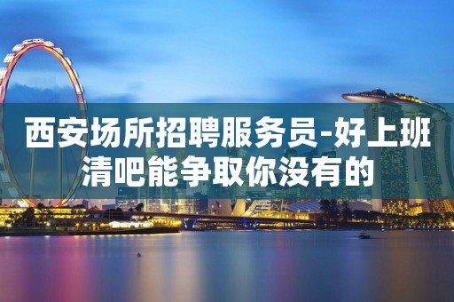 西安场所招聘服务员-好上班清吧能争取你没有的