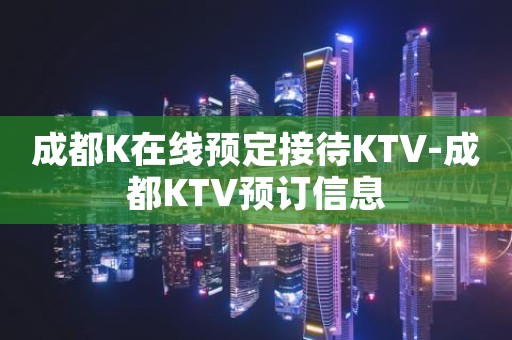 成都K在线预定接待KTV-成都KTV预订信息
