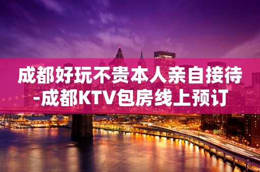 成都好玩不贵本人亲自接待-成都KTV包房线上预订