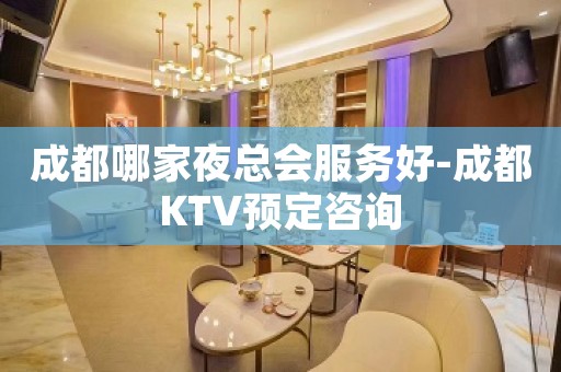 成都哪家夜总会服务好-成都KTV预定咨询