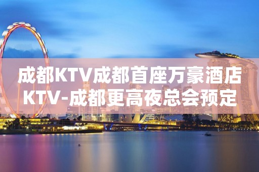 成都KTV成都首座万豪酒店KTV-成都更高夜总会预定 成都KTV成都首座万豪酒店KTV-成都更高夜总会预定