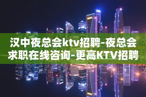 汉中夜总会ktv招聘-夜总会求职在线咨询-更高KTV招聘