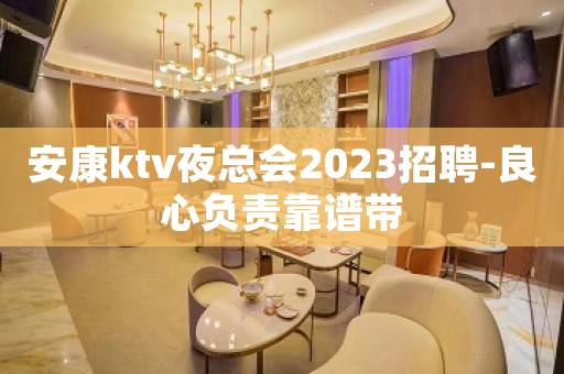 安康ktv夜总会2023招聘-良心负责靠谱带