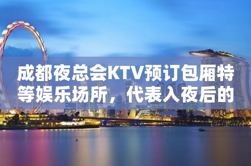 成都夜总会KTV预订包厢特等娱乐场所，代表入夜后的生活