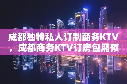成都独特私人订制商务KTV，成都商务KTV订房包厢预订