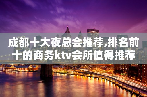 成都十大夜总会推荐,排名前十的商务ktv会所值得推荐