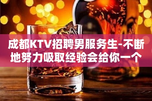 成都KTV招聘男服务生-不断地努力吸取经验会给你一个乐观的未来