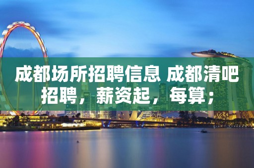成都场所招聘信息 成都清吧招聘，薪资起，每算；