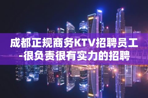 成都正规商务KTV招聘员工-很负责很有实力的招聘