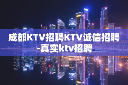 成都KTV招聘KTV诚信招聘-真实ktv招聘
