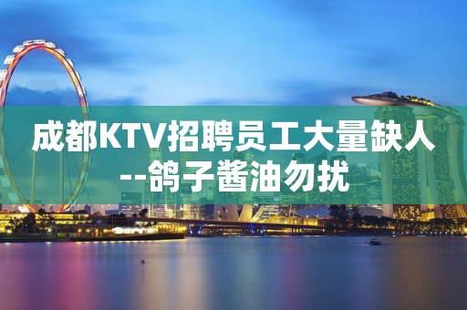 成都KTV招聘员工大量缺人--鸽子酱油勿扰