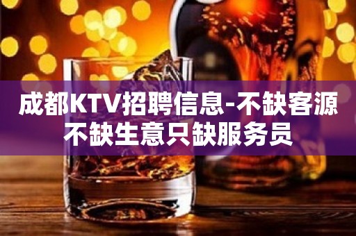 成都KTV招聘信息-不缺客源不缺生意只缺服务员