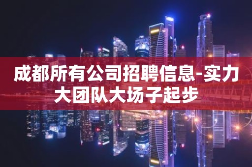 成都所有公司招聘信息-实力大团队大场子起步