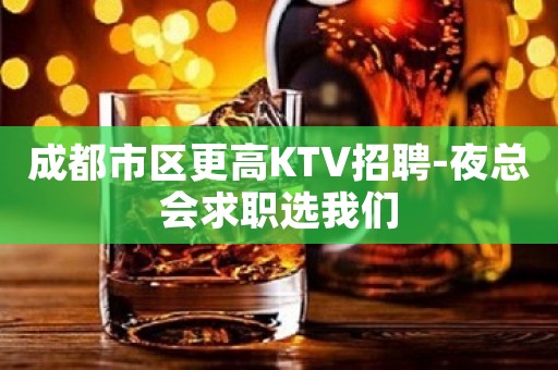 成都市区更高KTV招聘-夜总会求职选我们
