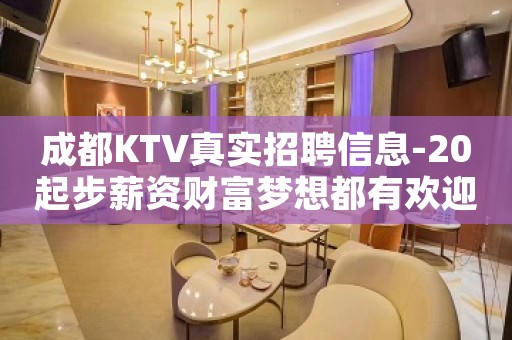 成都KTV真实招聘信息-20起步薪资财富梦想都有欢迎加入