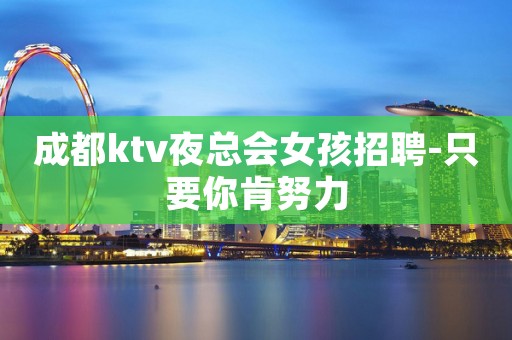 成都ktv夜总会女孩招聘-只要你肯努力