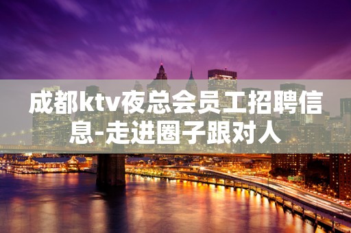 成都ktv夜总会员工招聘信息-走进圈子跟对人