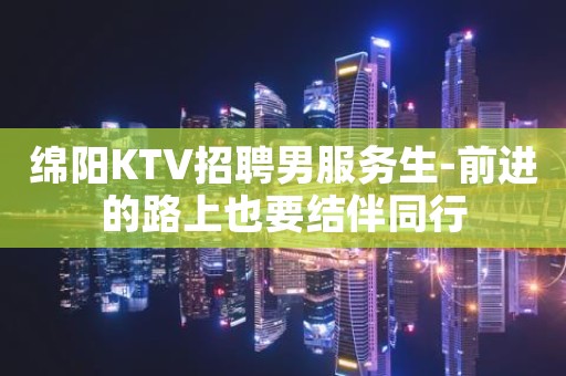 绵阳KTV招聘男服务生-前进的路上也要结伴同行