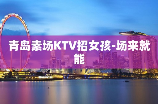 青岛素场KTV招女孩-场来就能