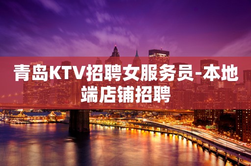青岛KTV招聘女服务员-本地端店铺招聘