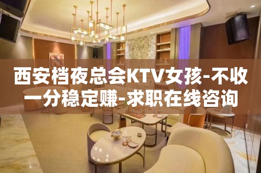 西安档夜总会KTV女孩-不收一分稳定赚-求职在线咨询