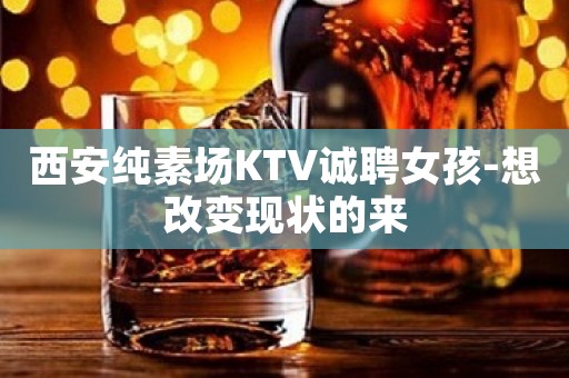 西安纯素场KTV诚聘女孩-想改变现状的来