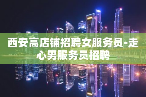 西安高店铺招聘女服务员-走心男服务员招聘