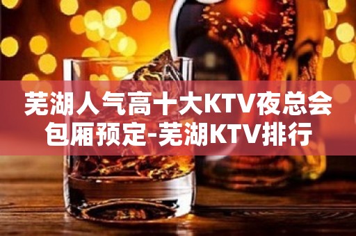芜湖人气高十大KTV夜总会包厢预定-芜湖KTV排行