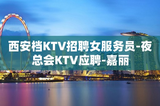 西安档KTV招聘女服务员-夜总会KTV应聘-嘉丽