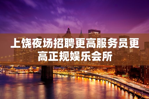 上饶夜场招聘更高服务员更高正规娱乐会所
