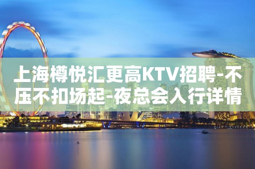 上海樽悦汇更高KTV招聘-不压不扣场起-夜总会入行详情