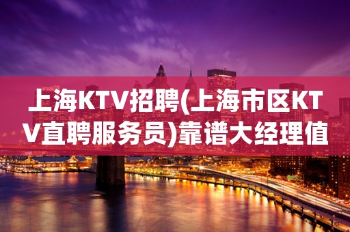 上海KTV招聘(上海市区KTV直聘服务员)靠谱大经理值得信赖