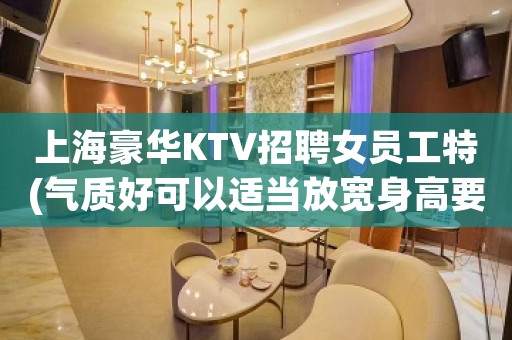 上海豪华KTV招聘女员工特(气质好可以适当放宽身高要求)