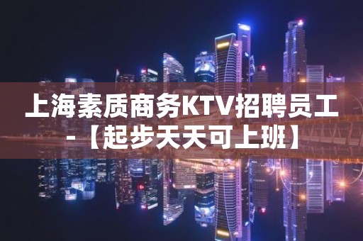 上海素质商务KTV招聘员工-【起步天天可上班】